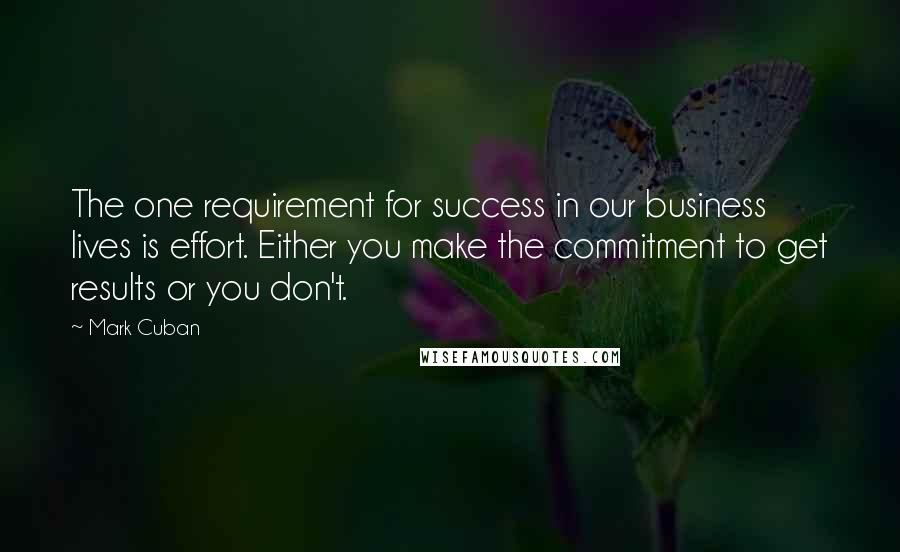 Mark Cuban Quotes: The one requirement for success in our business lives is effort. Either you make the commitment to get results or you don't.