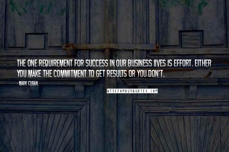 Mark Cuban Quotes: The one requirement for success in our business lives is effort. Either you make the commitment to get results or you don't.