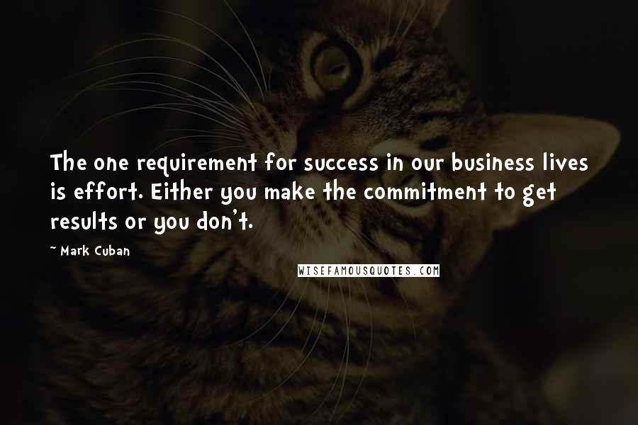 Mark Cuban Quotes: The one requirement for success in our business lives is effort. Either you make the commitment to get results or you don't.