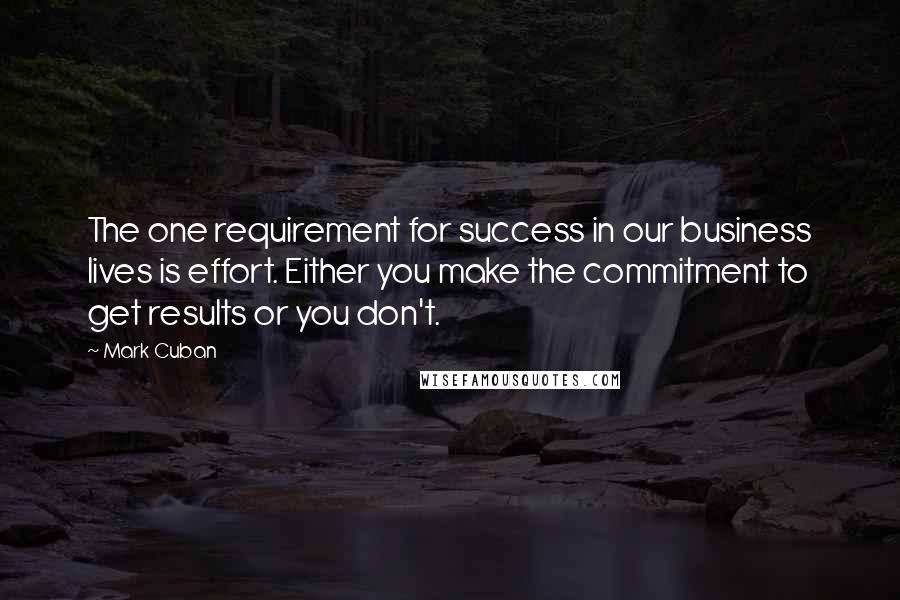 Mark Cuban Quotes: The one requirement for success in our business lives is effort. Either you make the commitment to get results or you don't.