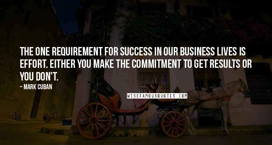 Mark Cuban Quotes: The one requirement for success in our business lives is effort. Either you make the commitment to get results or you don't.