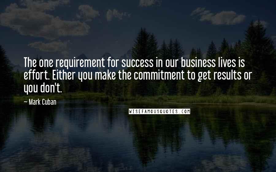 Mark Cuban Quotes: The one requirement for success in our business lives is effort. Either you make the commitment to get results or you don't.