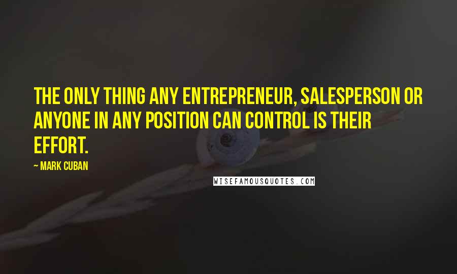 Mark Cuban Quotes: The only thing any entrepreneur, salesperson or anyone in any position can control is their effort.