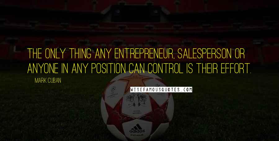 Mark Cuban Quotes: The only thing any entrepreneur, salesperson or anyone in any position can control is their effort.