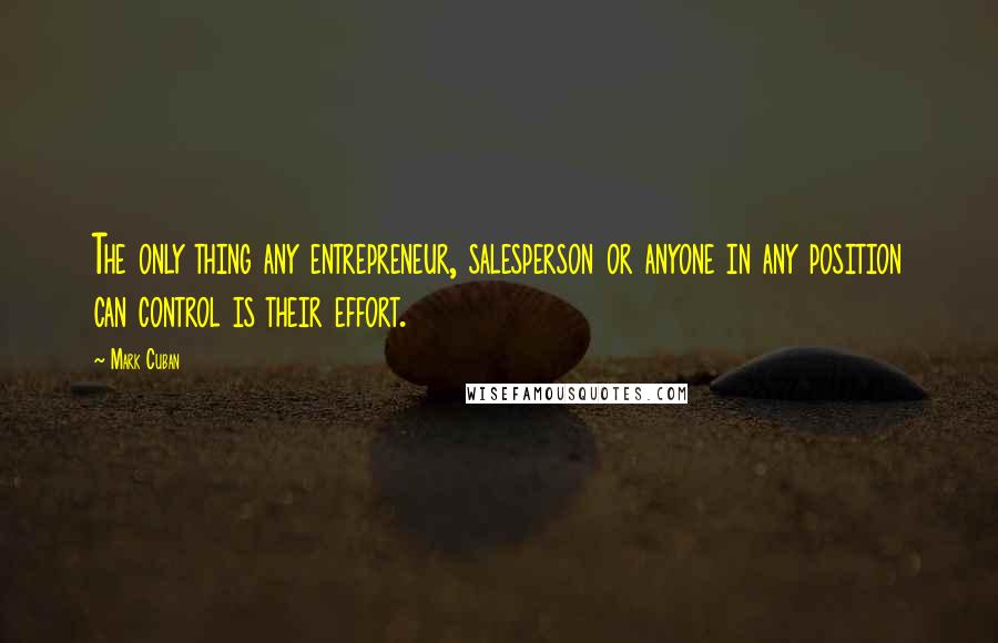 Mark Cuban Quotes: The only thing any entrepreneur, salesperson or anyone in any position can control is their effort.