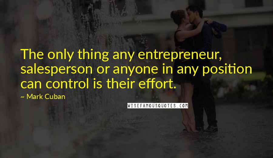 Mark Cuban Quotes: The only thing any entrepreneur, salesperson or anyone in any position can control is their effort.