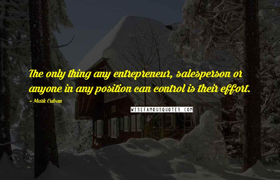 Mark Cuban Quotes: The only thing any entrepreneur, salesperson or anyone in any position can control is their effort.