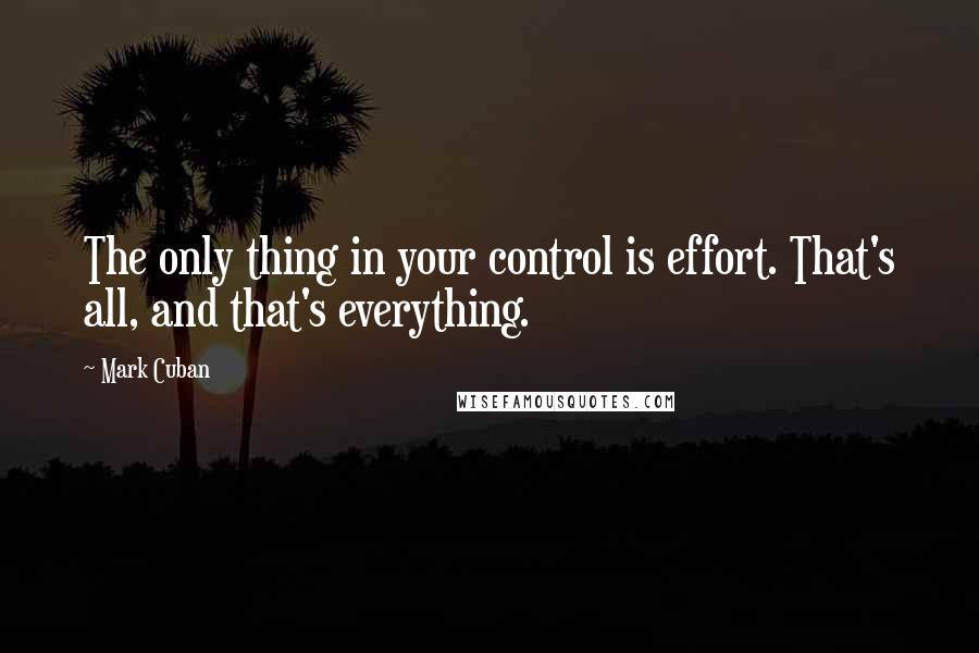 Mark Cuban Quotes: The only thing in your control is effort. That's all, and that's everything.