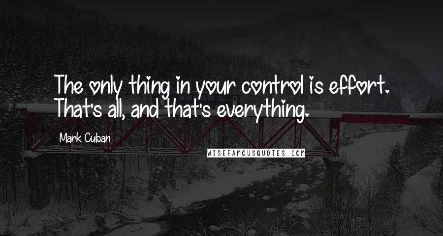 Mark Cuban Quotes: The only thing in your control is effort. That's all, and that's everything.