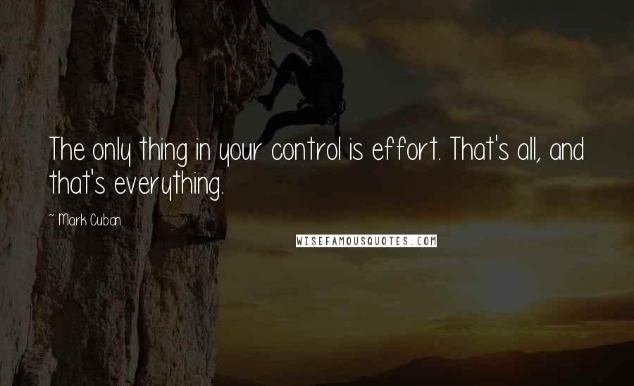 Mark Cuban Quotes: The only thing in your control is effort. That's all, and that's everything.