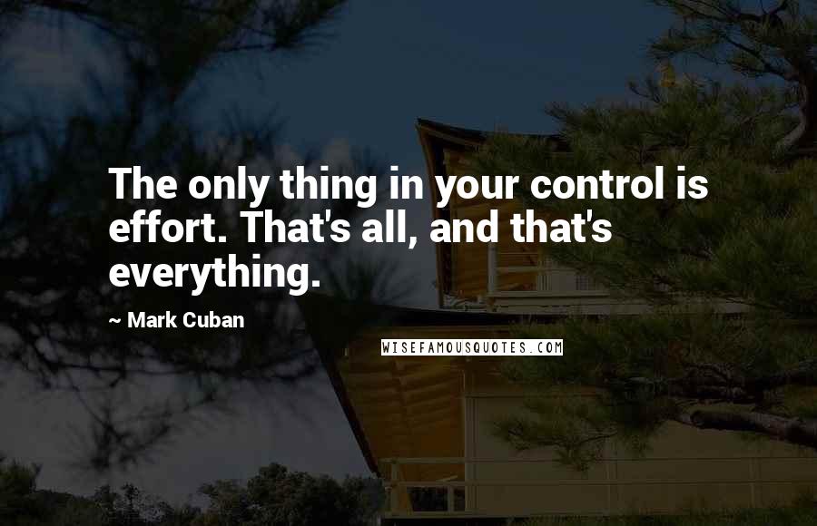 Mark Cuban Quotes: The only thing in your control is effort. That's all, and that's everything.