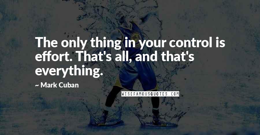 Mark Cuban Quotes: The only thing in your control is effort. That's all, and that's everything.