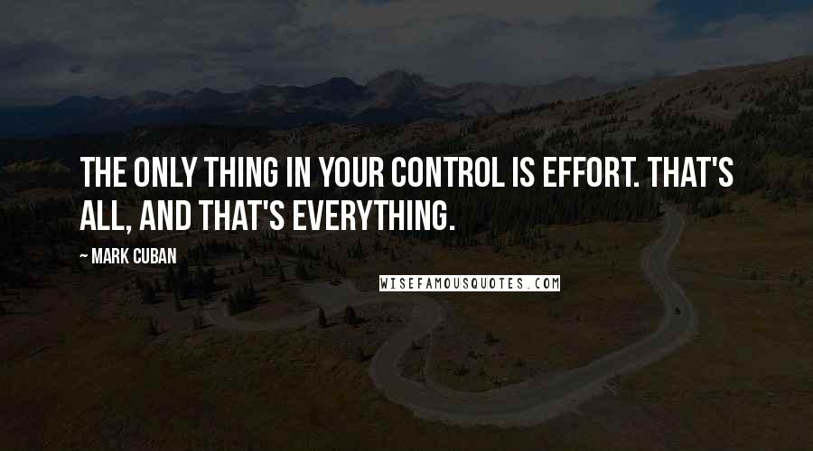 Mark Cuban Quotes: The only thing in your control is effort. That's all, and that's everything.