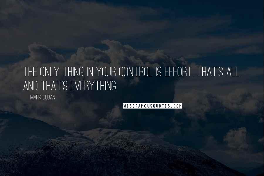 Mark Cuban Quotes: The only thing in your control is effort. That's all, and that's everything.