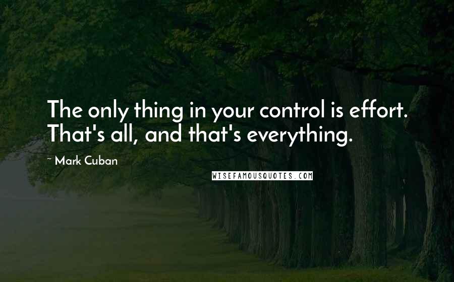 Mark Cuban Quotes: The only thing in your control is effort. That's all, and that's everything.