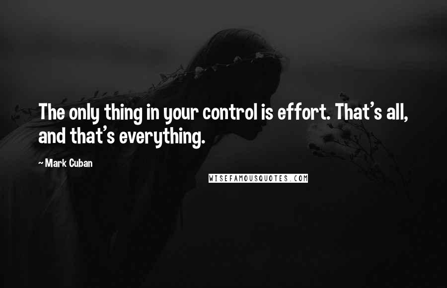 Mark Cuban Quotes: The only thing in your control is effort. That's all, and that's everything.