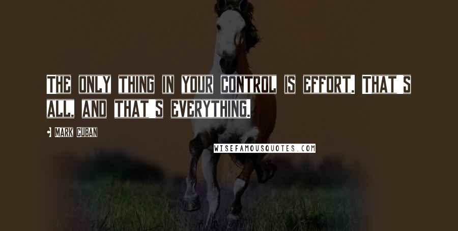 Mark Cuban Quotes: The only thing in your control is effort. That's all, and that's everything.