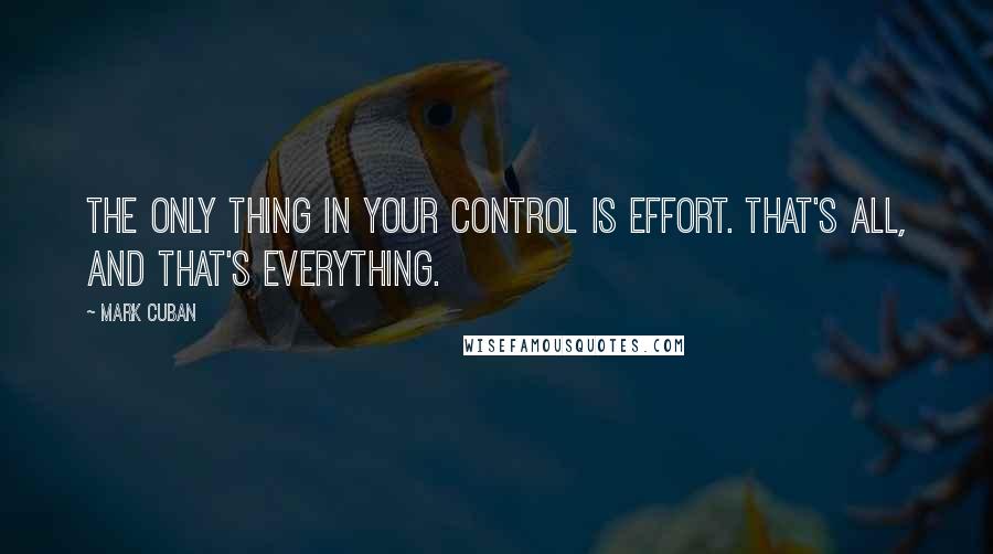 Mark Cuban Quotes: The only thing in your control is effort. That's all, and that's everything.