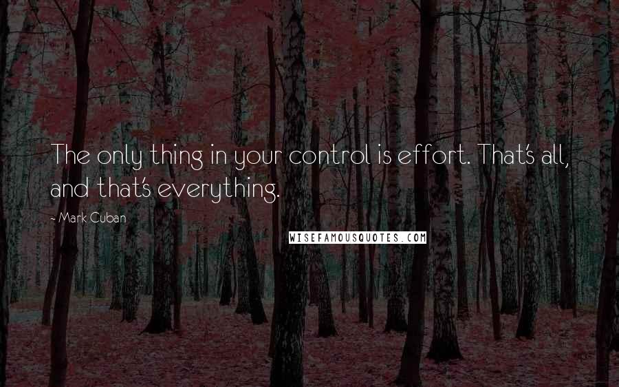 Mark Cuban Quotes: The only thing in your control is effort. That's all, and that's everything.