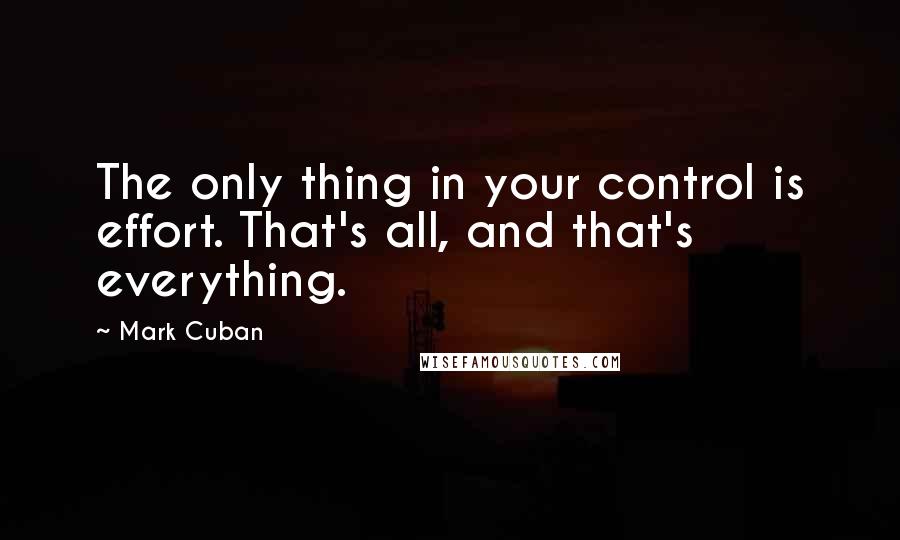 Mark Cuban Quotes: The only thing in your control is effort. That's all, and that's everything.