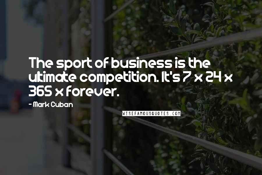 Mark Cuban Quotes: The sport of business is the ultimate competition. It's 7 x 24 x 365 x forever.