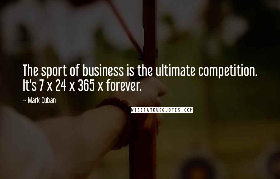 Mark Cuban Quotes: The sport of business is the ultimate competition. It's 7 x 24 x 365 x forever.