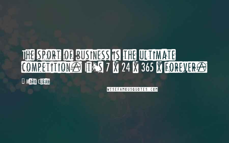 Mark Cuban Quotes: The sport of business is the ultimate competition. It's 7 x 24 x 365 x forever.