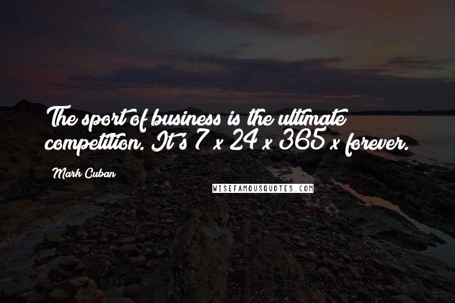 Mark Cuban Quotes: The sport of business is the ultimate competition. It's 7 x 24 x 365 x forever.