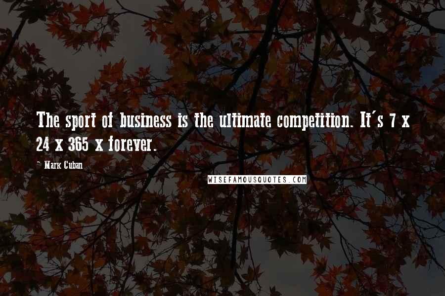 Mark Cuban Quotes: The sport of business is the ultimate competition. It's 7 x 24 x 365 x forever.