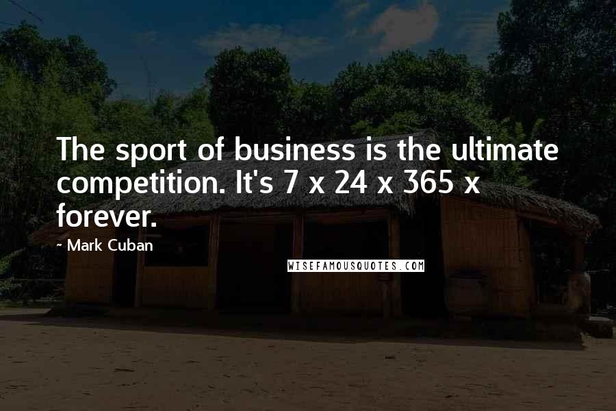 Mark Cuban Quotes: The sport of business is the ultimate competition. It's 7 x 24 x 365 x forever.