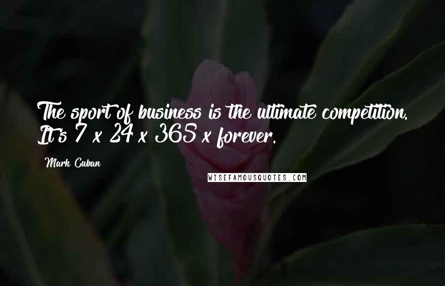 Mark Cuban Quotes: The sport of business is the ultimate competition. It's 7 x 24 x 365 x forever.