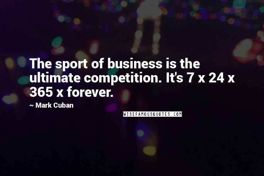 Mark Cuban Quotes: The sport of business is the ultimate competition. It's 7 x 24 x 365 x forever.