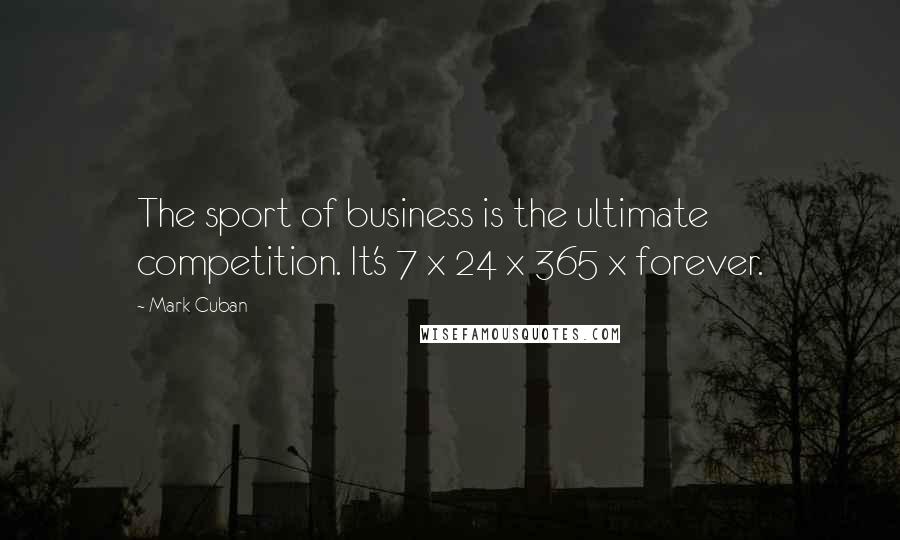 Mark Cuban Quotes: The sport of business is the ultimate competition. It's 7 x 24 x 365 x forever.