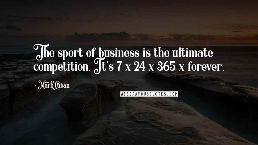 Mark Cuban Quotes: The sport of business is the ultimate competition. It's 7 x 24 x 365 x forever.