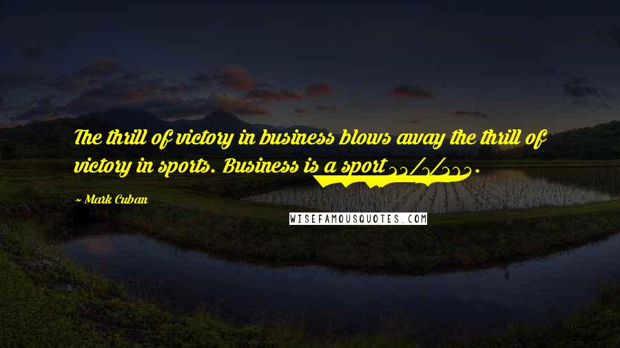Mark Cuban Quotes: The thrill of victory in business blows away the thrill of victory in sports. Business is a sport 24/7/365.