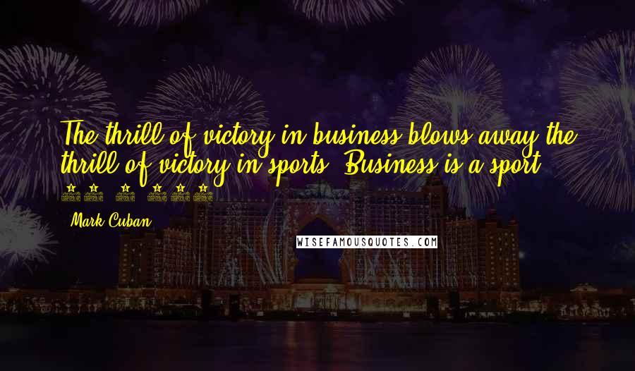 Mark Cuban Quotes: The thrill of victory in business blows away the thrill of victory in sports. Business is a sport 24/7/365.