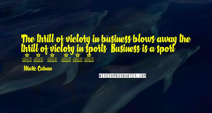 Mark Cuban Quotes: The thrill of victory in business blows away the thrill of victory in sports. Business is a sport 24/7/365.