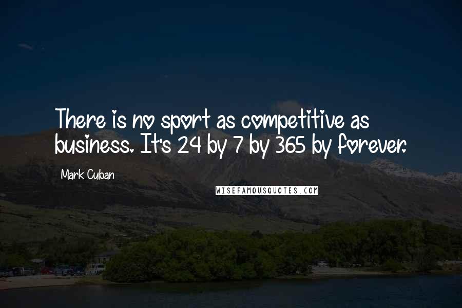 Mark Cuban Quotes: There is no sport as competitive as business. It's 24 by 7 by 365 by forever.