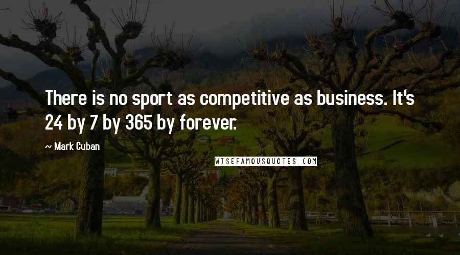 Mark Cuban Quotes: There is no sport as competitive as business. It's 24 by 7 by 365 by forever.