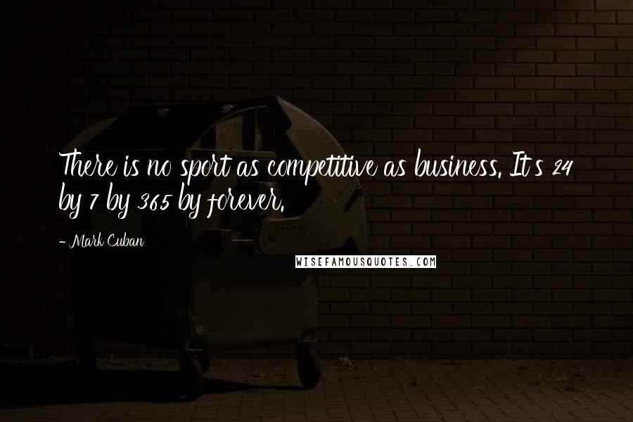 Mark Cuban Quotes: There is no sport as competitive as business. It's 24 by 7 by 365 by forever.