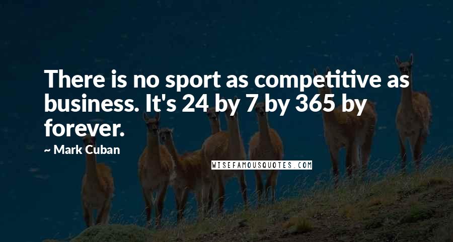 Mark Cuban Quotes: There is no sport as competitive as business. It's 24 by 7 by 365 by forever.