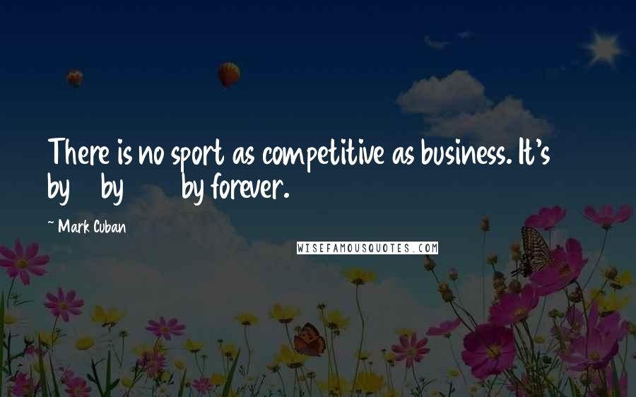 Mark Cuban Quotes: There is no sport as competitive as business. It's 24 by 7 by 365 by forever.