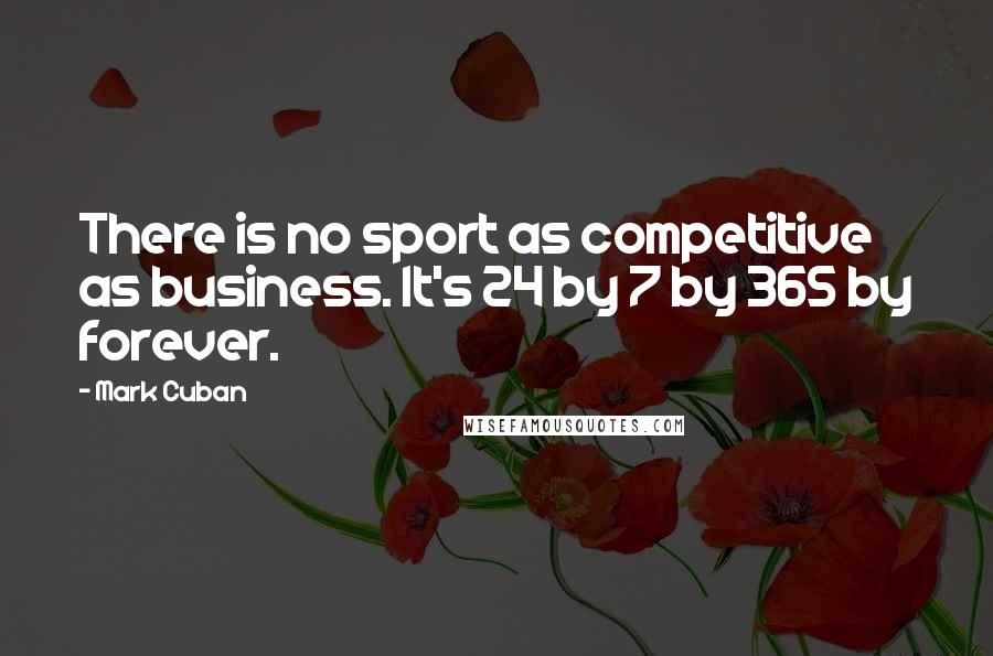 Mark Cuban Quotes: There is no sport as competitive as business. It's 24 by 7 by 365 by forever.