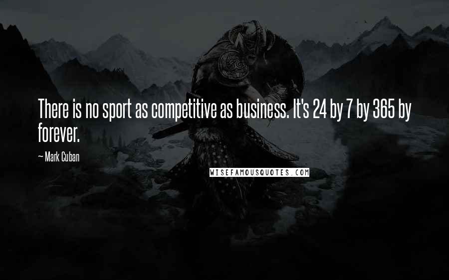 Mark Cuban Quotes: There is no sport as competitive as business. It's 24 by 7 by 365 by forever.