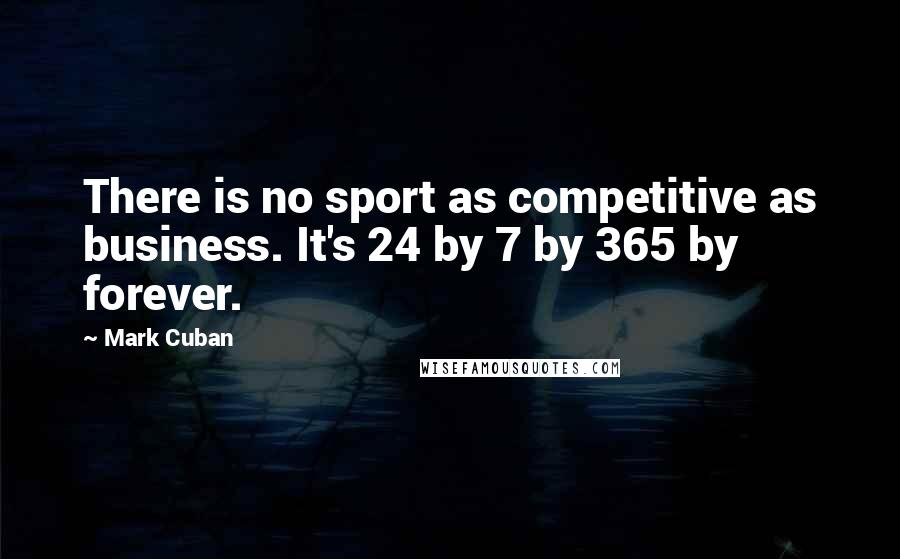 Mark Cuban Quotes: There is no sport as competitive as business. It's 24 by 7 by 365 by forever.