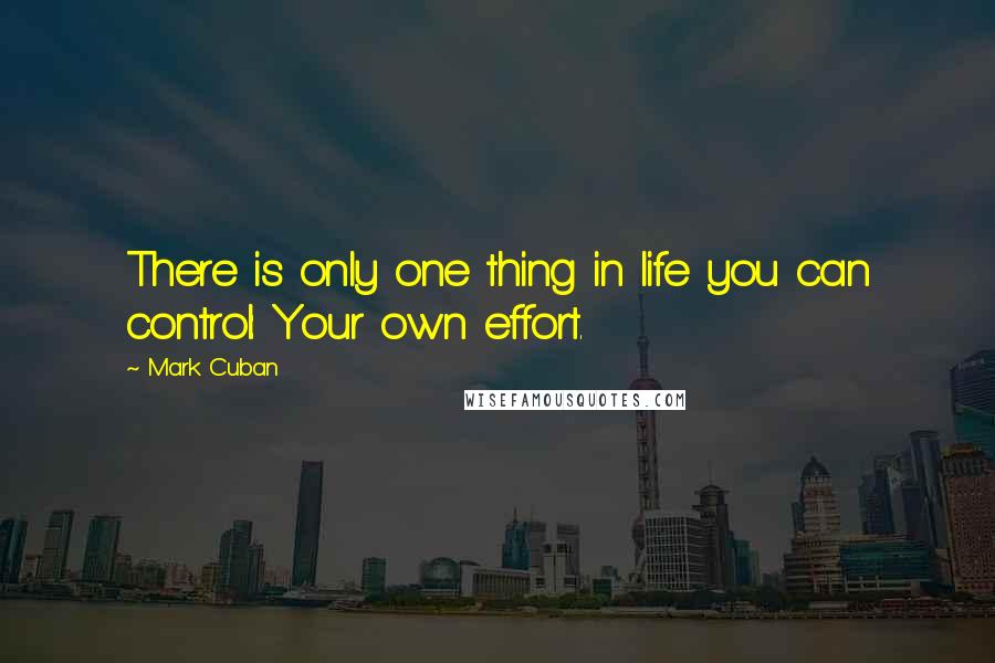 Mark Cuban Quotes: There is only one thing in life you can control: Your own effort.