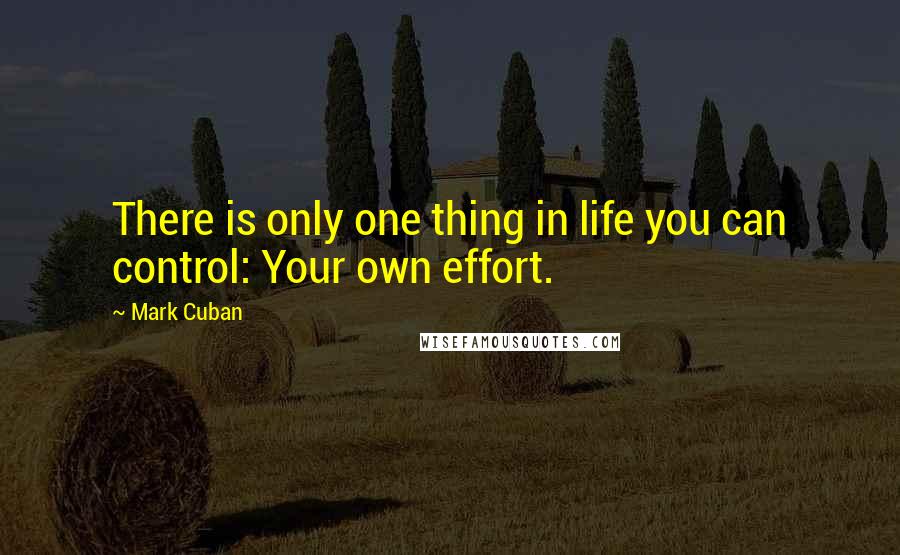 Mark Cuban Quotes: There is only one thing in life you can control: Your own effort.