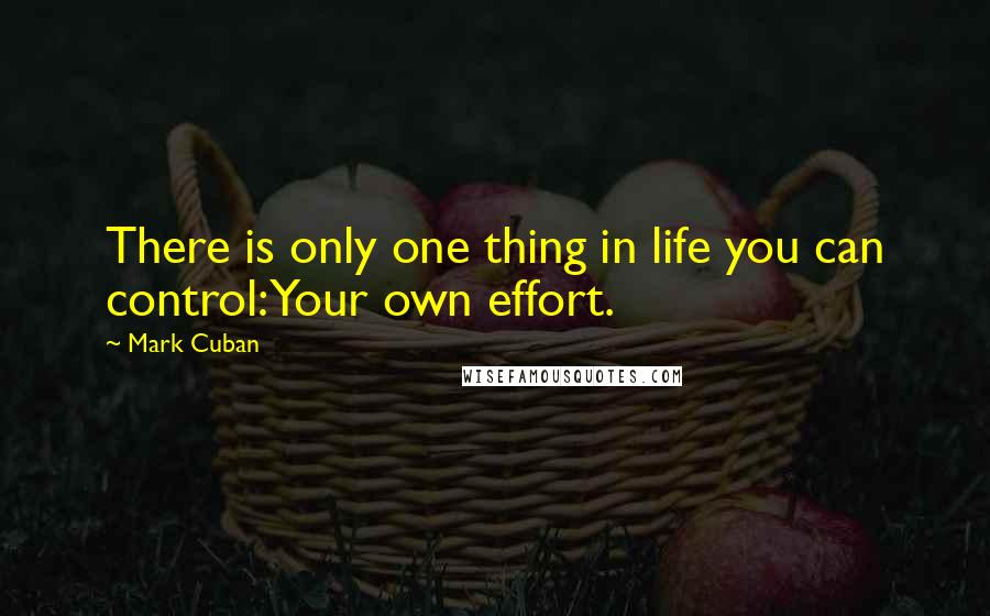 Mark Cuban Quotes: There is only one thing in life you can control: Your own effort.