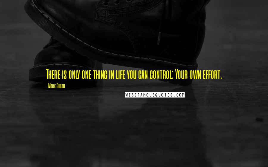 Mark Cuban Quotes: There is only one thing in life you can control: Your own effort.