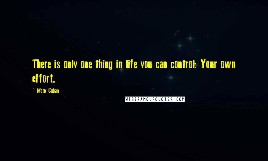 Mark Cuban Quotes: There is only one thing in life you can control: Your own effort.